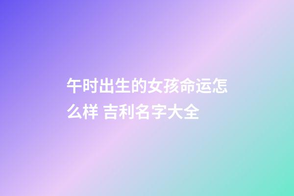 午时出生的女孩命运怎么样 吉利名字大全